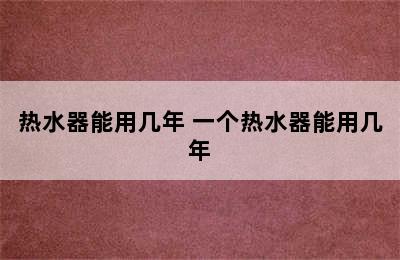 热水器能用几年 一个热水器能用几年